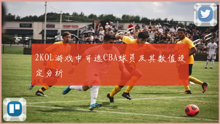 2KOL游戏中可选CBA球员及其数值设定分析