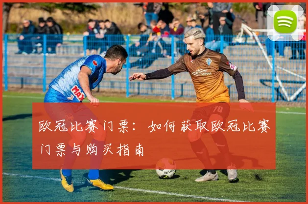 欧冠比赛门票：如何获取欧冠比赛门票与购买指南