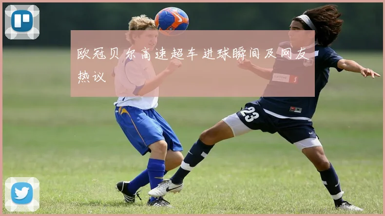 欧冠贝尔高速超车进球瞬间及网友热议