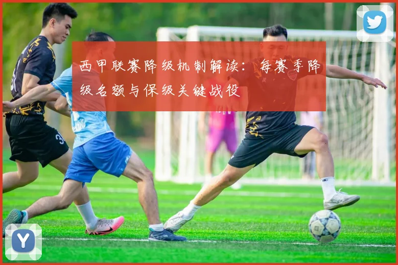 西甲联赛降级机制解读：每赛季降级名额与保级关键战役