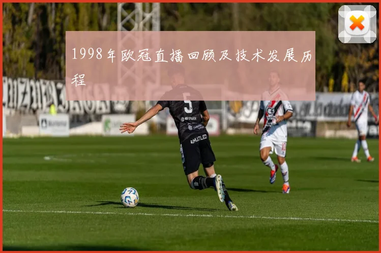 1998年欧冠直播回顾及技术发展历程