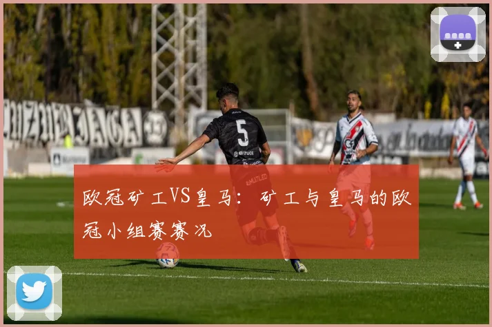 欧冠矿工VS皇马：矿工与皇马的欧冠小组赛赛况