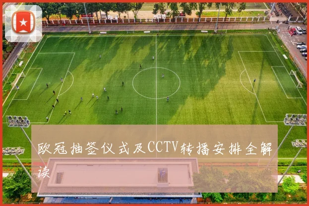欧冠抽签仪式及CCTV转播安排全解读