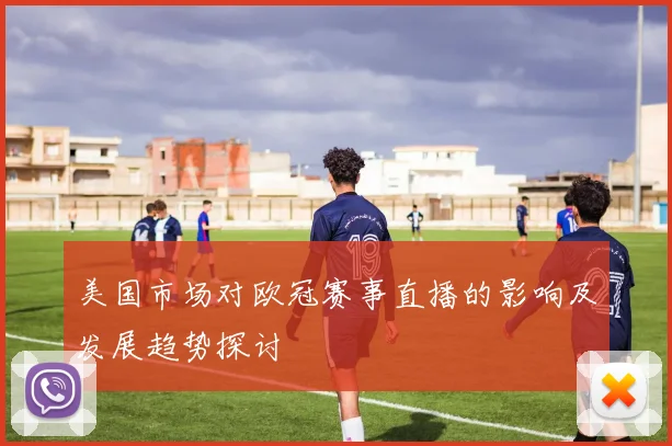 美国市场对欧冠赛事直播的影响及发展趋势探讨