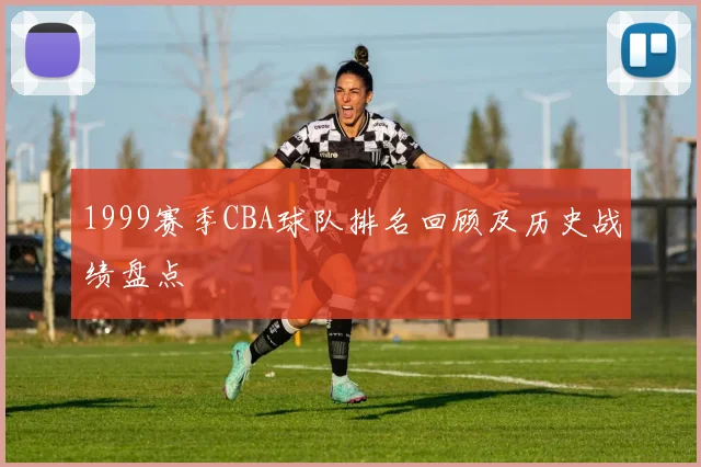 1999赛季CBA球队排名回顾及历史战绩盘点