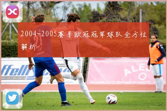 2004-2005赛季欧冠冠军球队全方位解析