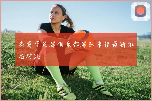 各意甲足球俱乐部球队市值最新排名对比