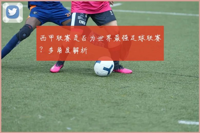 西甲联赛是否为世界最强足球联赛？多角度解析