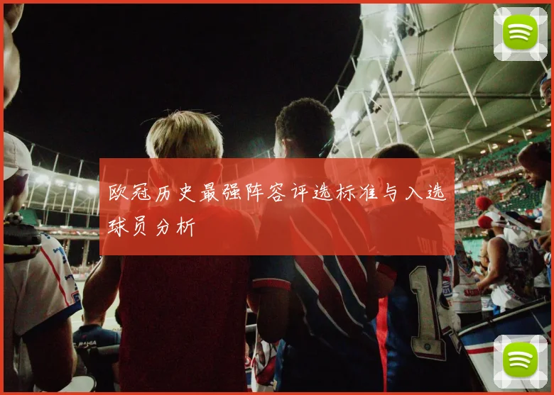 欧冠历史最强阵容评选标准与入选球员分析